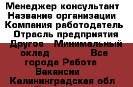 Менеджер-консультант › Название организации ­ Компания-работодатель › Отрасль предприятия ­ Другое › Минимальный оклад ­ 35 000 - Все города Работа » Вакансии   . Калининградская обл.,Приморск г.